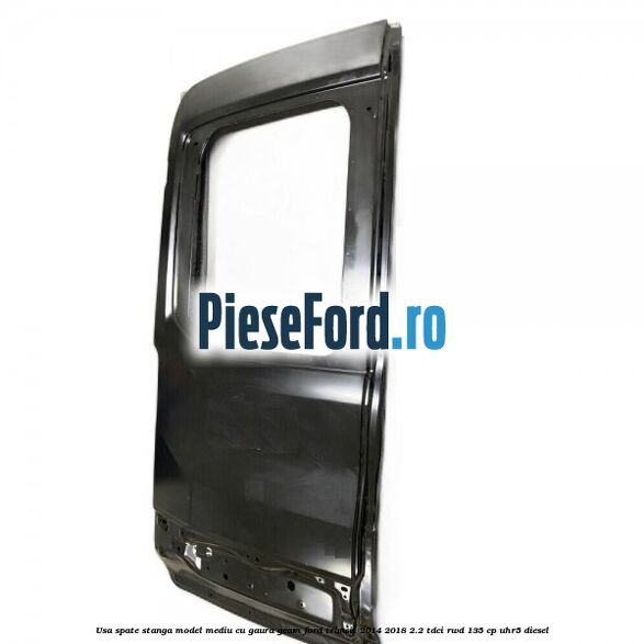 Usa spate stanga model mediu cu gaura geam Ford Transit 2014-2018 2.2 TDCi RWD 135 cp Usa spate stanga model mediu cu gaura geam Ford Transit 2014-2018 2.2 TDCi RWD 135 cp UHR5 diesel