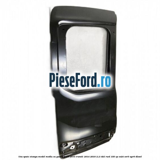 Usa spate stanga model mediu cu gaura geam Ford Transit 2014-2018 2.2 TDCi RWD 155 cp CV24, CVR5, UYR6 diesel