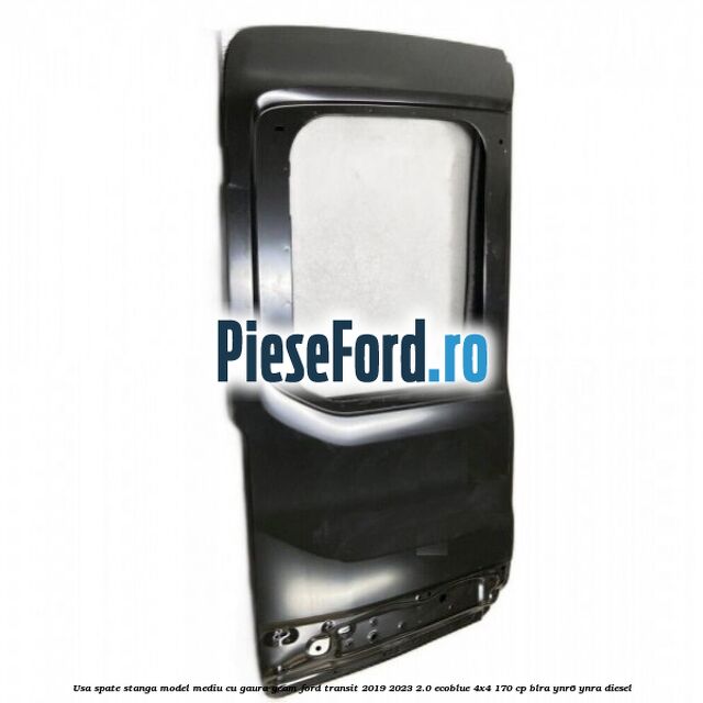 Usa spate stanga model mediu cu gaura geam Ford Transit 2019-2023 2.0 EcoBlue 4x4 170 cp BLRA, YNR6, YNRA diesel