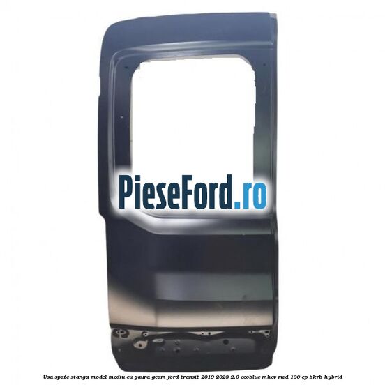 Usa spate stanga model mediu cu gaura geam Ford Transit 2019-2023 2.0 EcoBlue mHEV RWD 130 cp BKRB Hybrid