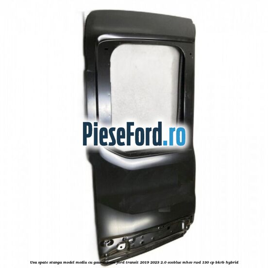 Usa spate stanga model mediu cu gaura geam Ford Transit 2019-2023 2.0 EcoBlue mHEV RWD 130 cp BKRB Hybrid