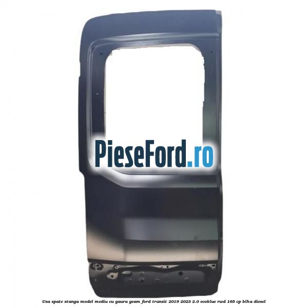 Usa spate stanga model mediu cu gaura geam Ford Transit 2019-2023 2.0 EcoBlue RWD 165 cp Usa spate stanga model mediu cu gaura geam Ford Transit 2019-2023 2.0 EcoBlue RWD 165 cp BLHA diesel