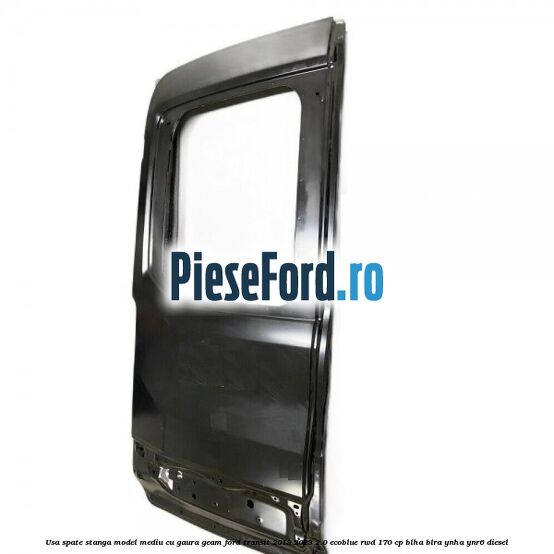 Usa spate stanga model mediu cu gaura geam Ford Transit 2019-2023 2.0 EcoBlue RWD 170 cp Usa spate stanga model mediu cu gaura geam Ford Transit 2019-2023 2.0 EcoBlue RWD 170 cp BLHA, BLRA, YNHA, YNR6 diesel