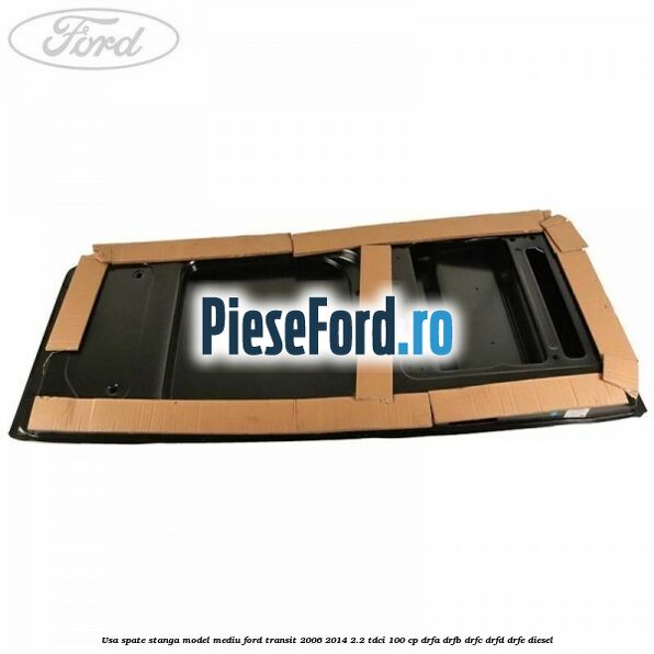 Usa spate stanga model mediu Ford Transit 2006-2014 2.2 TDCi 100 cp Usa spate stanga model mediu Ford Transit 2006-2014 2.2 TDCi 100 cp DRFA, DRFB, DRFC, DRFD, DRFE diesel
