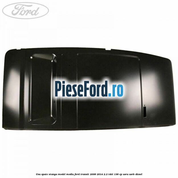 Usa spate stanga model mediu Ford Transit 2006-2014 2.2 TDCi 136 cp USRA, USRB diesel