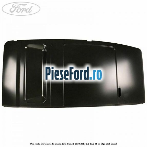 Usa spate stanga model mediu Ford Transit 2006-2014 2.2 TDCi 85 cp Usa spate stanga model mediu Ford Transit 2006-2014 2.2 TDCi 85 cp P8FA, P8FB diesel
