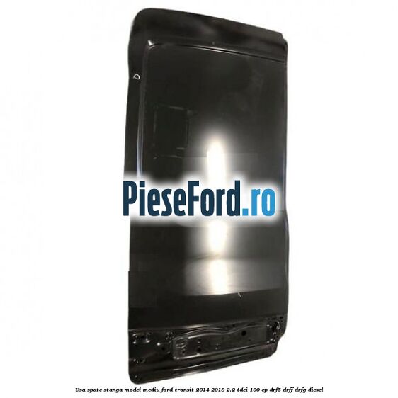 Usa spate stanga model mediu Ford Transit 2014-2018 2.2 TDCi 100 cp DRF5, DRFF, DRFG diesel