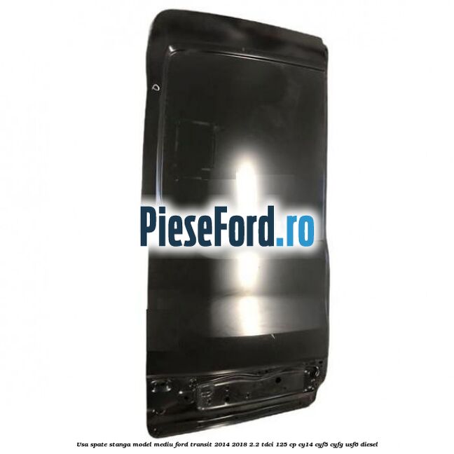 Usa spate stanga model mediu Ford Transit 2014-2018 2.2 TDCi 125 cp CY14, CYF5, CYFG, USF6 diesel