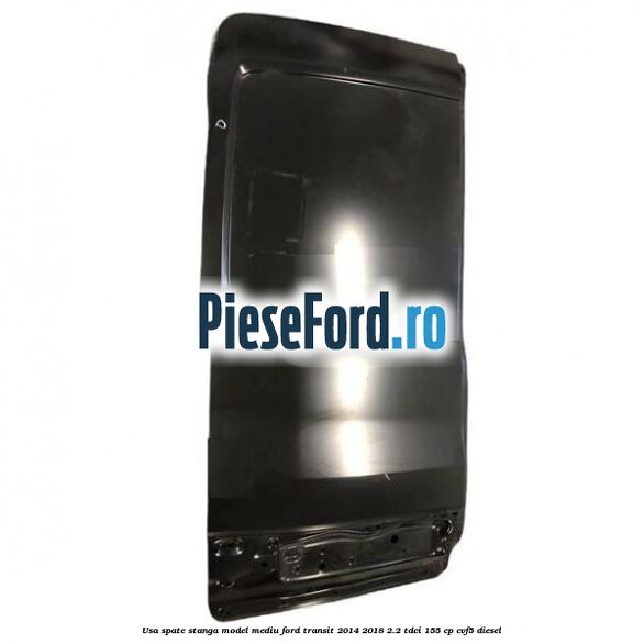 Usa spate stanga model mediu Ford Transit 2014-2018 2.2 TDCi 155 cp CVF5 diesel