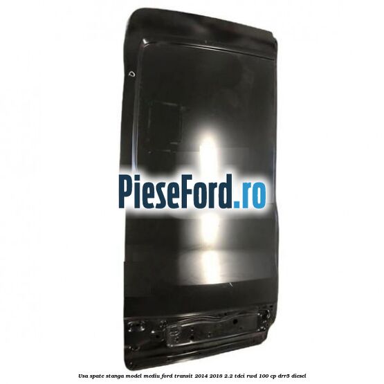 Usa spate stanga model mediu Ford Transit 2014-2018 2.2 TDCi RWD 100 cp DRR5 diesel