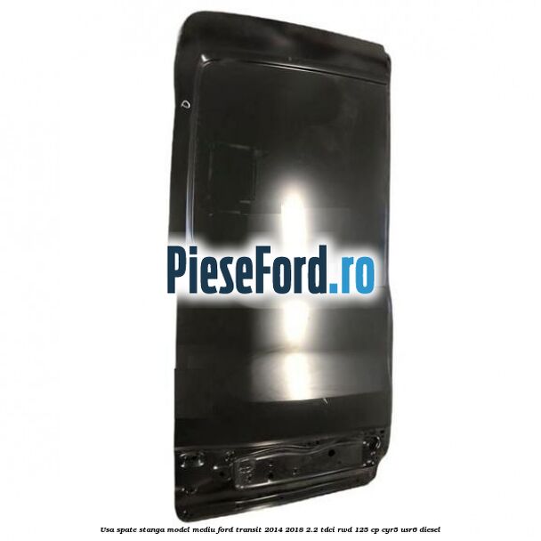 Usa spate stanga model mediu Ford Transit 2014-2018 2.2 TDCi RWD 125 cp CYR5, USR6 diesel