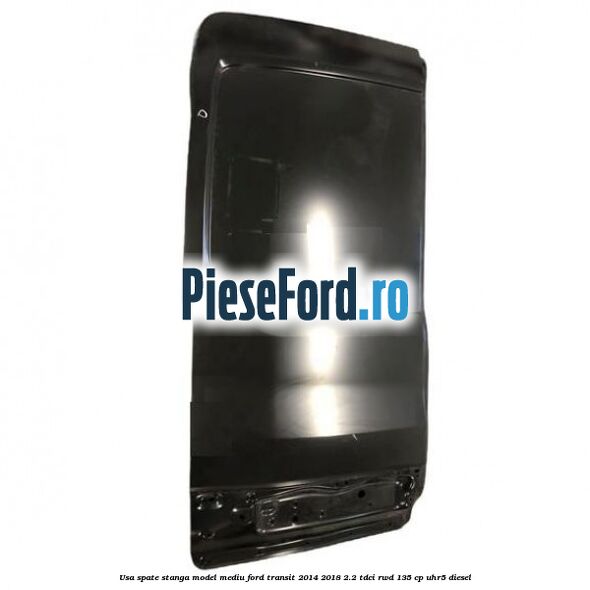 Usa spate stanga model mediu Ford Transit 2014-2018 2.2 TDCi RWD 135 cp UHR5 diesel