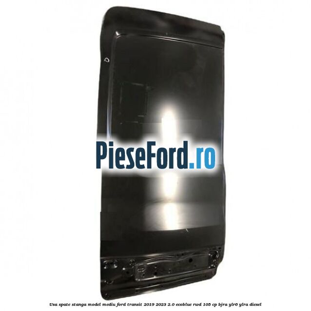 Usa spate stanga model mediu Ford Transit 2019-2023 2.0 EcoBlue RWD 105 cp BJRA, YLR6, YLRA diesel