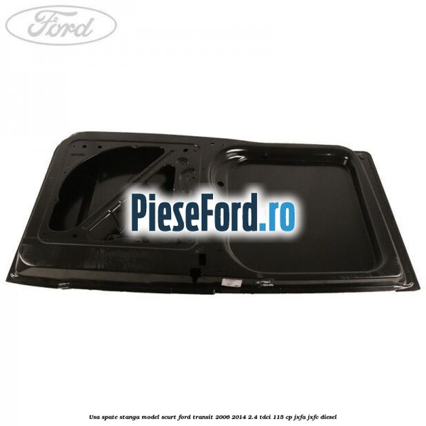 Usa spate stanga model scurt Ford Transit 2006-2014 2.4 TDCi 115 cp JXFA, JXFC diesel