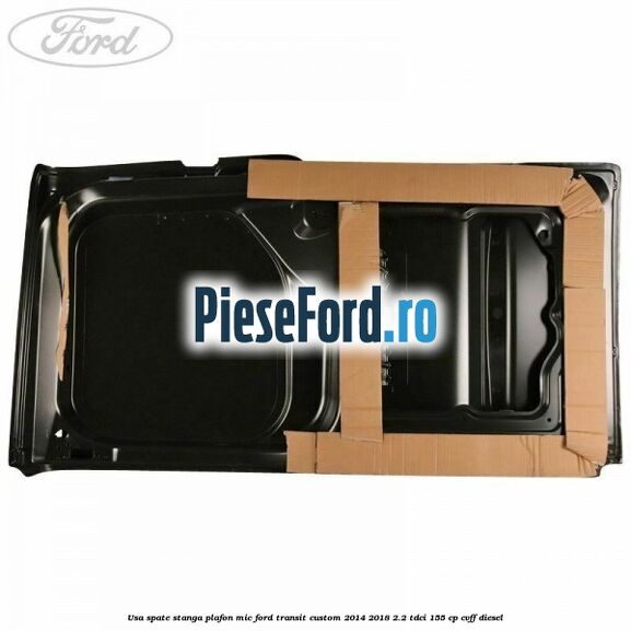 Usa spate stanga plafon mic Ford Transit Custom 2014-2018 2.2 TDCi 155 cp CVFF diesel