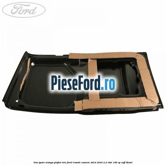 Usa spate stanga plafon mic Ford Transit Custom 2014-2018 2.2 TDCi 155 cp CVFF diesel