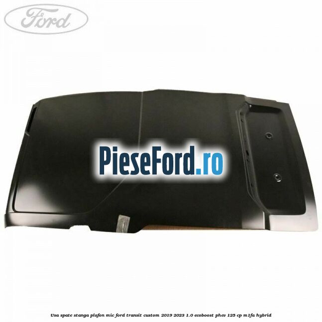 Usa spate stanga plafon mic Ford Transit Custom 2019-2023 1.0 EcoBoost PHEV 125 cp M1FA Hybrid