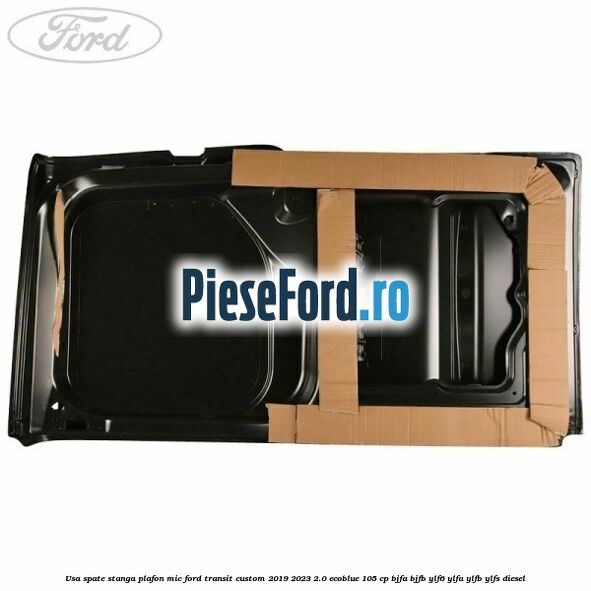Usa spate stanga plafon mic Ford Transit Custom 2019-2023 2.0 EcoBlue 105 cp BJFA, BJFB, YLF6, YLFA, YLFB, YLFS diesel