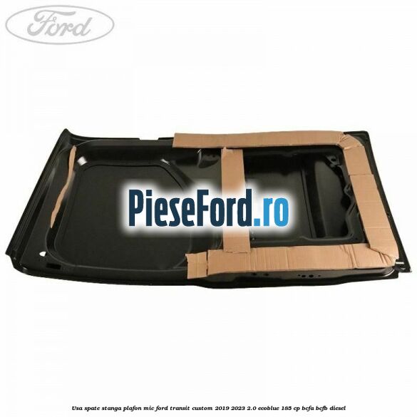 Usa spate stanga plafon mic Ford Transit Custom 2019-2023 2.0 EcoBlue 185 cp BCFA, BCFB diesel