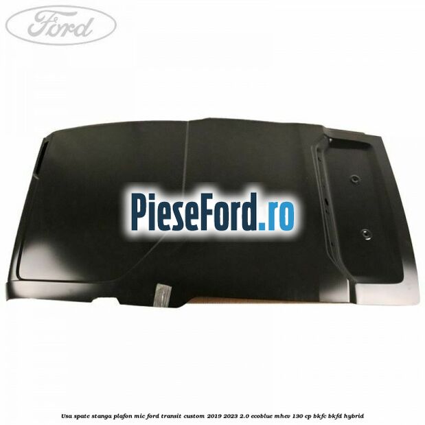 Usa spate stanga plafon mic Ford Transit Custom 2019-2023 2.0 EcoBlue mHEV 130 cp BKFC, BKFD Hybrid