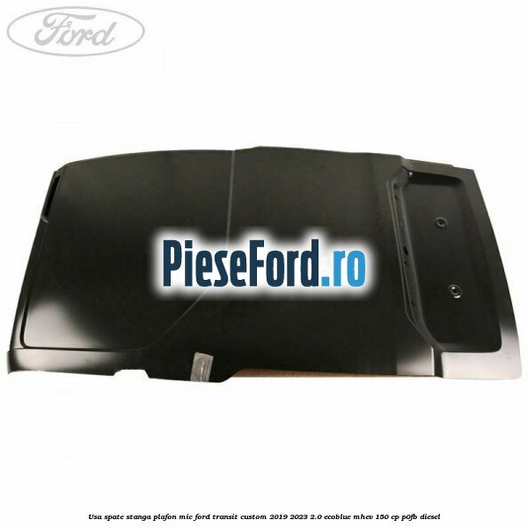 Usa spate stanga plafon mic Ford Transit Custom 2019-2023 2.0 EcoBlue mHEV 150 cp P0FB diesel