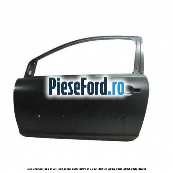 Usa stanga fata 3 usi Ford Focus 2004-2007 2.0 TDCi 136 cp Usa stanga fata 3 usi Ford Focus 2004-2007 2.0 TDCi 136 cp G6DA, G6DB, G6DD, G6DG diesel