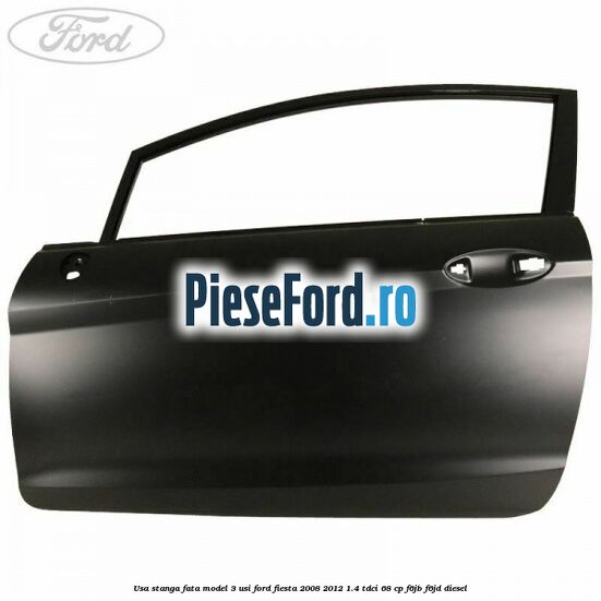 Usa stanga fata model 3 usi Ford Fiesta 2008-2012 1.4 TDCi 68 cp F6JB, F6JD diesel