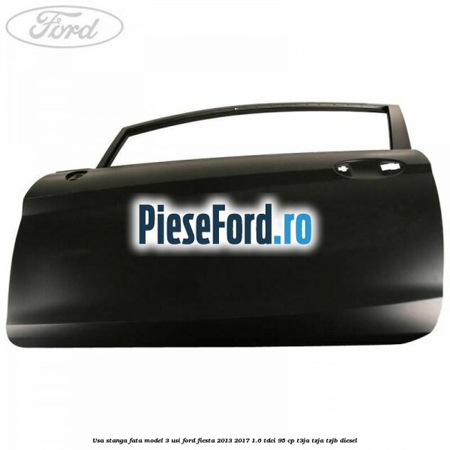 Usa stanga fata model 3 usi Ford Fiesta 2013-2017 1.6 TDCi 95 cp T3JA, TZJA, TZJB diesel