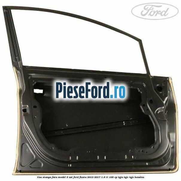 Usa stanga fata model 5 usi Ford Fiesta 2013-2017 1.6 Ti 105 cp IQJA, IQJC, IQJE benzina