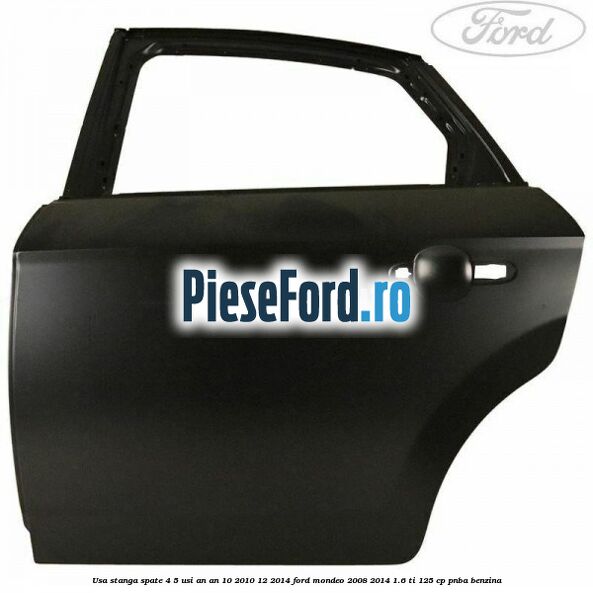 Usa stanga spate 4/5 usi an an 10/2010-12/2014 Ford Mondeo 2008-2014 1.6 Ti 125 cp PNBA benzina