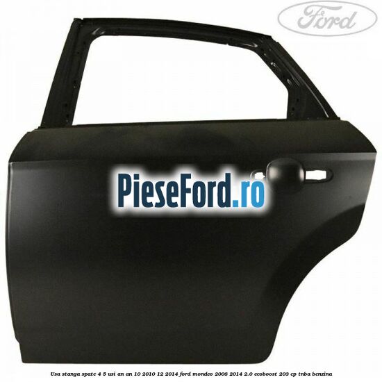 Usa stanga spate 4/5 usi an an 10/2010-12/2014 Ford Mondeo 2008-2014 2.0 EcoBoost 203 cp TNBA benzina