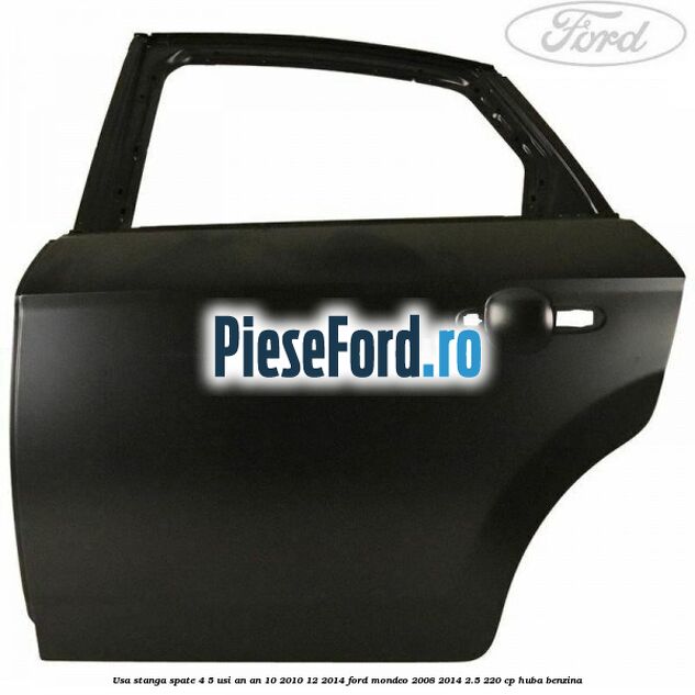 Usa stanga spate 4/5 usi an an 10/2010-12/2014 Ford Mondeo 2008-2014 2.5 220 cp Usa stanga spate 4/5 usi an an 10/2010-12/2014 Ford Mondeo 2008-2014 2.5 220 cp HUBA benzina