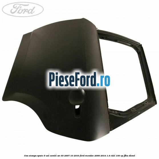 Usa stanga spate 5 usi combi an 03/2007-10/2010 Ford Mondeo 2008-2014 1.8 TDCi 100 cp FFBA diesel
