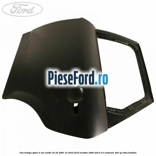 Usa stanga spate 5 usi combi an 03/2007-10/2010 Ford Mondeo 2008-2014 2.0 EcoBoost 203 cp TNBA benzina