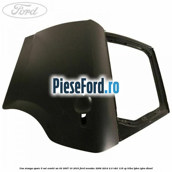 Usa stanga spate 5 usi combi an 03/2007-10/2010 Ford Mondeo 2008-2014 2.0 TDCi 115 cp KLBA, LPBA, TYBA diesel