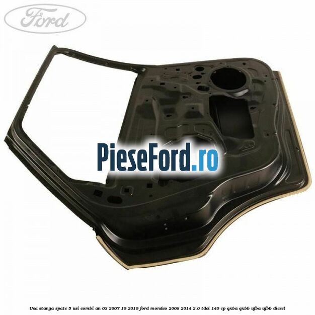 Usa stanga spate 5 usi combi an 03/2007-10/2010 Ford Mondeo 2008-2014 2.0 TDCi 140 cp QXBA, QXBB, UFBA, UFBB diesel