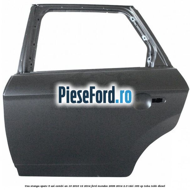 Usa stanga spate 5 usi combi an 10/2010-12/2014 Ford Mondeo 2008-2014 2.0 TDCi 163 cp TXBA, TXBB diesel