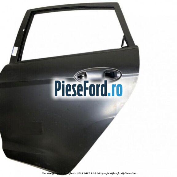 Usa stanga spate Ford Fiesta 2013-2017 1.25 60 cp Usa stanga spate Ford Fiesta 2013-2017 1.25 60 cp STJA, STJB, STJC, STJD benzina