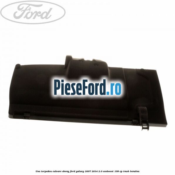 Usa torpedou culoare ebony Ford Galaxy 2007-2014 2.0 EcoBoost 199 cp TNWB benzina