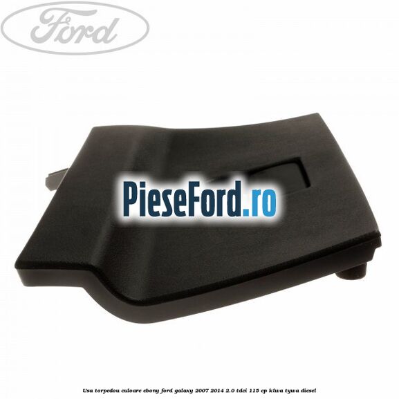 Usa torpedou culoare ebony Ford Galaxy 2007-2014 2.0 TDCi 115 cp KLWA, TYWA diesel