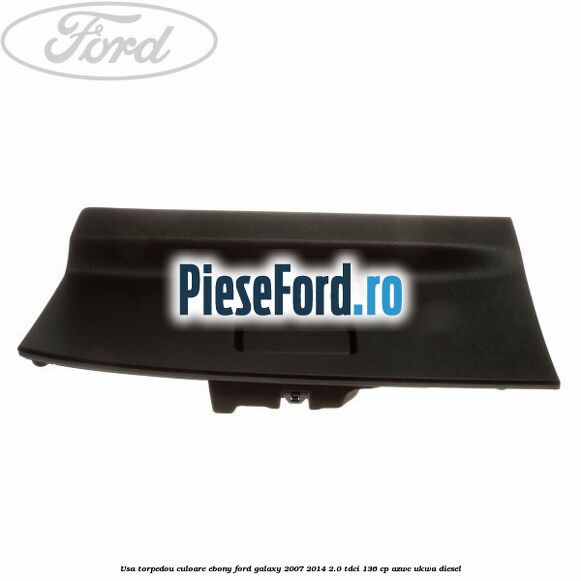 Usa torpedou culoare ebony Ford Galaxy 2007-2014 2.0 TDCi 136 cp AZWC, UKWA diesel