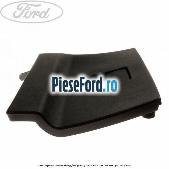 Usa torpedou culoare ebony Ford Galaxy 2007-2014 2.0 TDCi 163 cp TXWA diesel