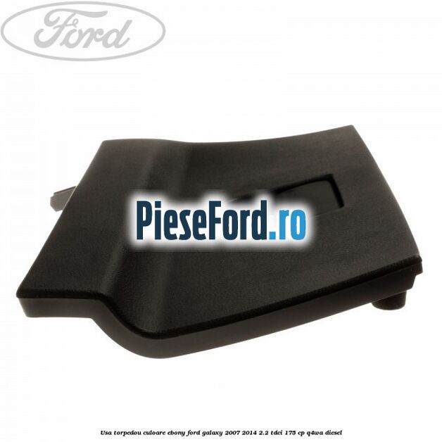 Usa torpedou culoare ebony Ford Galaxy 2007-2014 2.2 TDCi 175 cp Q4WA diesel