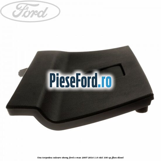 Usa torpedou culoare ebony Ford S-Max 2007-2014 1.8 TDCi 100 cp FFWA diesel