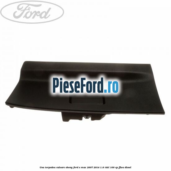 Usa torpedou culoare ebony Ford S-Max 2007-2014 1.8 TDCi 100 cp FFWA diesel
