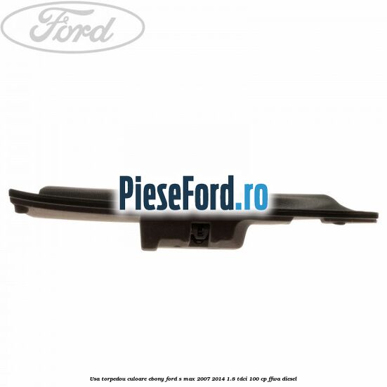 Usa torpedou culoare ebony Ford S-Max 2007-2014 1.8 TDCi 100 cp FFWA diesel