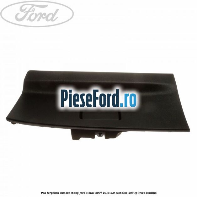 Usa torpedou culoare ebony Ford S-Max 2007-2014 2.0 EcoBoost 203 cp TNWA benzina