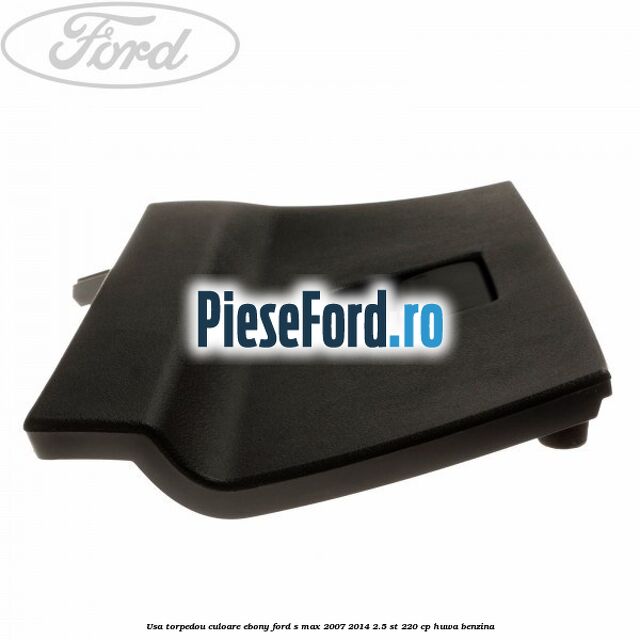 Usa torpedou culoare ebony Ford S-Max 2007-2014 2.5 ST 220 cp HUWA benzina