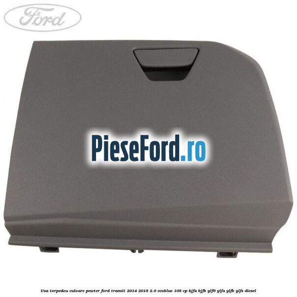 Usa torpedou culoare pewter Ford Transit 2014-2018 2.0 EcoBlue 105 cp BJFA, BJFB, YLF6, YLFA, YLFB, YLFS diesel