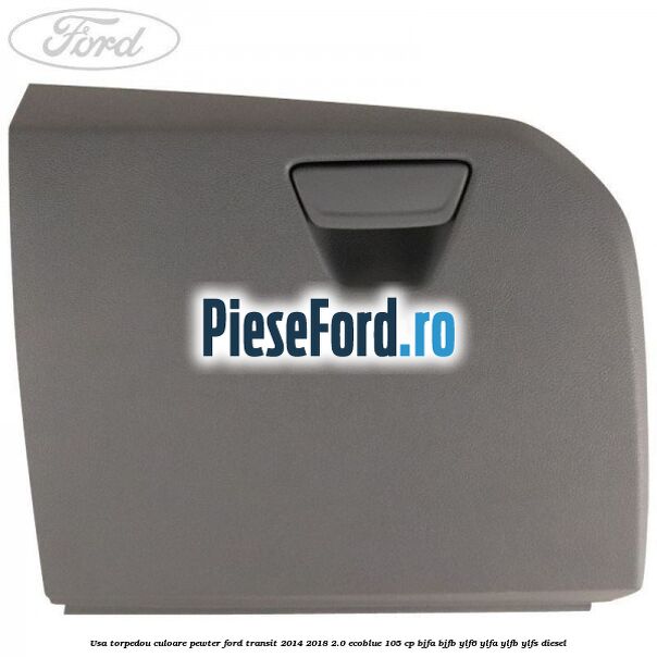 Usa torpedou culoare pewter Ford Transit 2014-2018 2.0 EcoBlue 105 cp BJFA, BJFB, YLF6, YLFA, YLFB, YLFS diesel